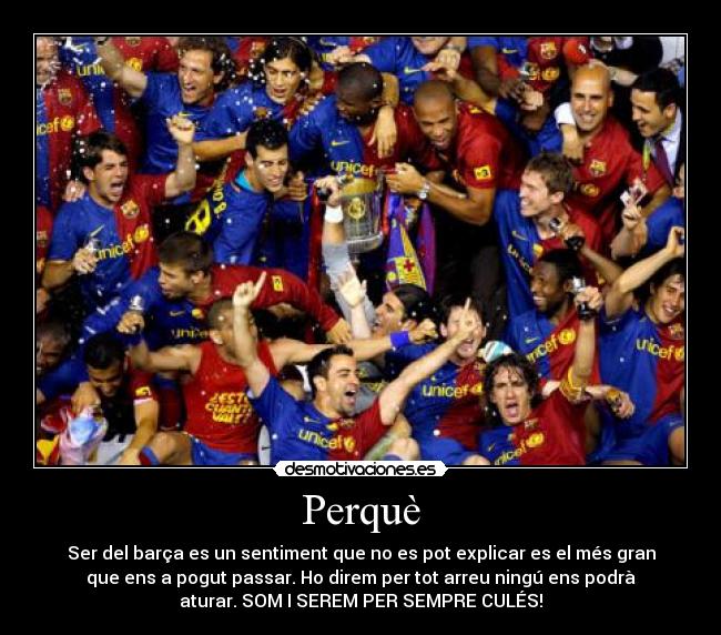 Perquè - Ser del barça es un sentiment que no es pot explicar es el més gran
que ens a pogut passar. Ho direm per tot arreu ningú ens podrà
aturar. SOM I SEREM PER SEMPRE CULÉS!