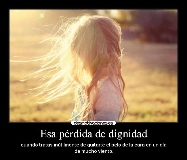 Esa pérdida de dignidad - cuando tratas inútilmente de quitarte el pelo de la cara en un día de mucho viento.