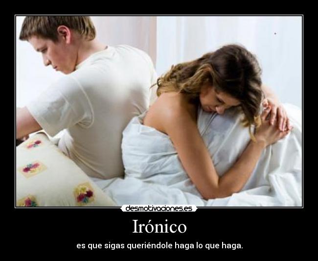 Irónico - es que sigas queriéndole haga lo que haga.