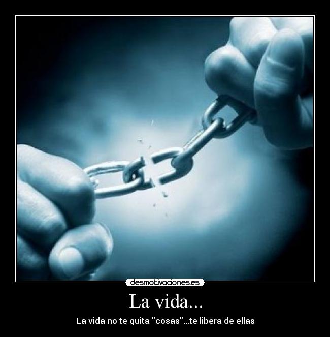 La vida... - La vida no te quita cosas...te libera de ellas