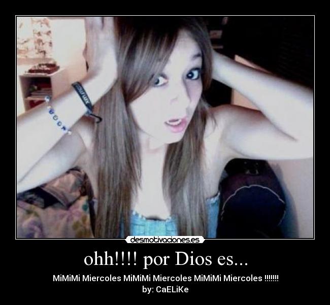 ohh!!!! por Dios es... - MiMiMi Miercoles MiMiMi Miercoles MiMiMi Miercoles !!!!!!!
by: CaELiKe