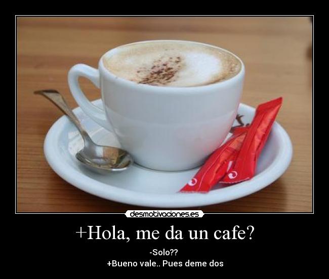 +Hola, me da un cafe? - -Solo??
+Bueno vale.. Pues deme dos