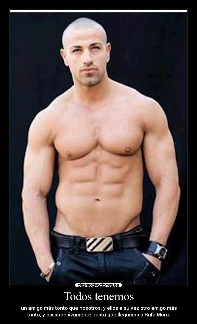 Todos tenemos - un amigo más tonto que nosotros, y ellos a su vez otro amigo más
tonto, y así sucesivamente hasta que llegamos a Rafa Mora.