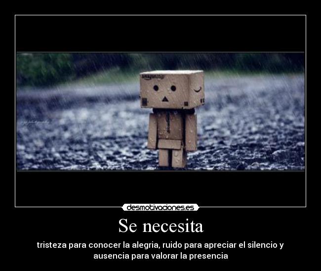 Se necesita - tristeza para conocer la alegria, ruido para apreciar el silencio y
ausencia para valorar la presencia