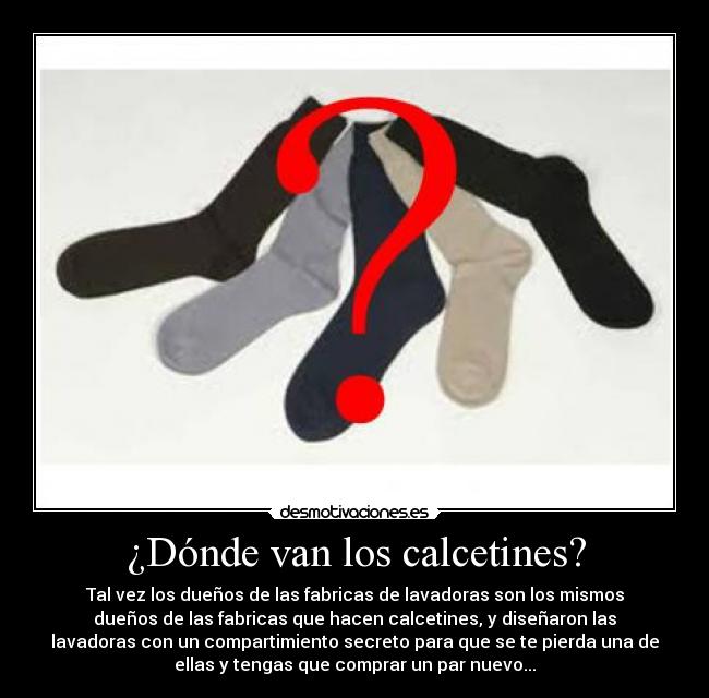 ¿Dónde van los calcetines? - Tal vez los dueños de las fabricas de lavadoras son los mismos
dueños de las fabricas que hacen calcetines, y diseñaron las
lavadoras con un compartimiento secreto para que se te pierda una de
ellas y tengas que comprar un par nuevo...