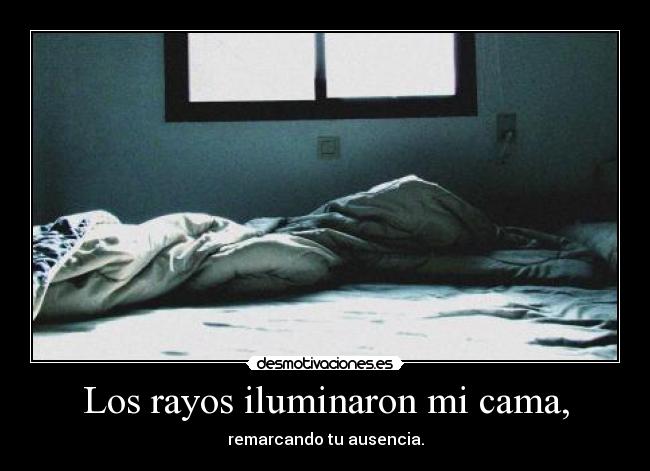 Los rayos iluminaron mi cama, - remarcando tu ausencia.