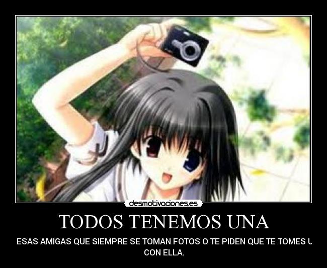 TODOS TENEMOS UNA - DE ESAS AMIGAS QUE SIEMPRE SE TOMAN FOTOS O TE PIDEN QUE TE TOMES UNA
CON ELLA.
