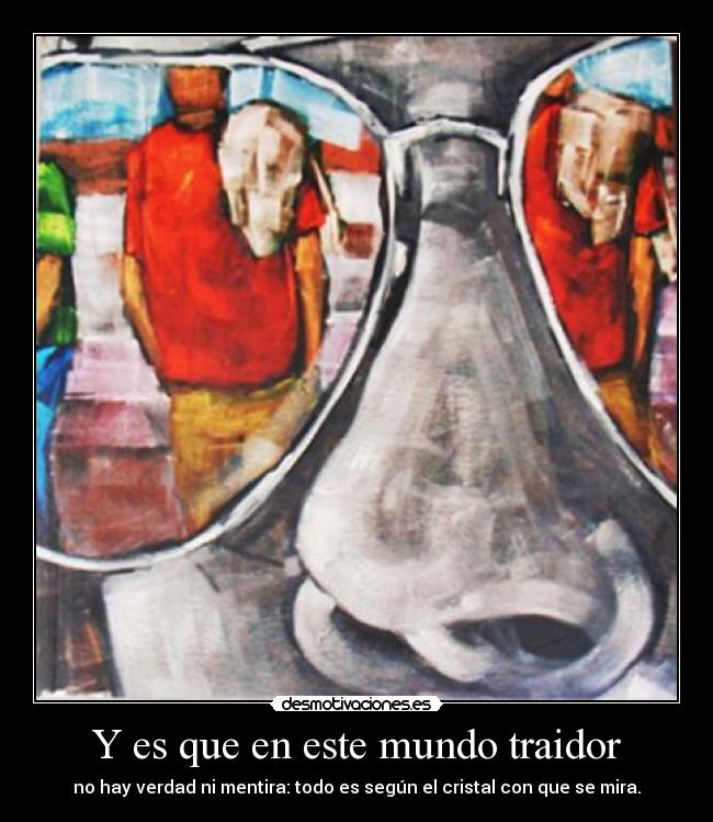 Y es que en este mundo traidor - no hay verdad ni mentira: todo es según el cristal con que se mira.