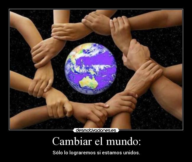 Cambiar el mundo: - Sólo lo lograremos si estamos unidos.