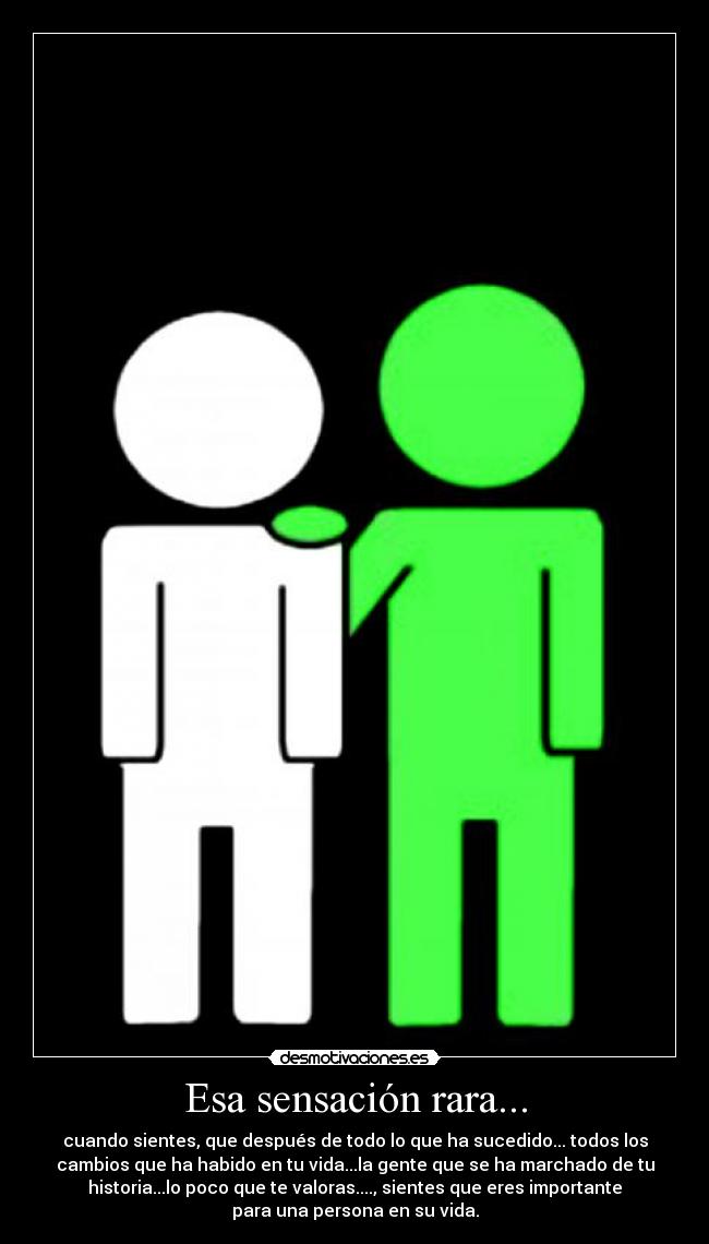 Esa sensación rara... - cuando sientes, que después de todo lo que ha sucedido... todos los
cambios que ha habido en tu vida...la gente que se ha marchado de tu
historia...lo poco que te valoras...., sientes que eres importante
para una persona en su vida.