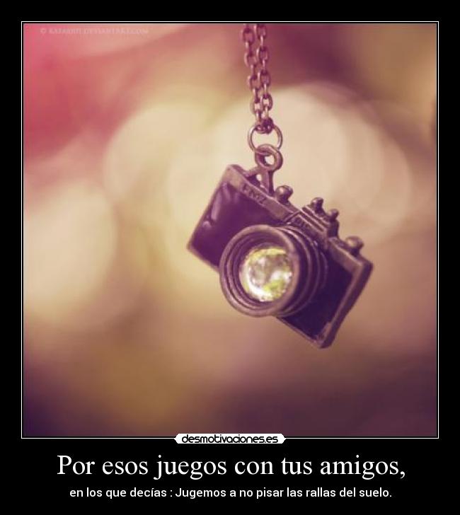 Por esos juegos con tus amigos, - en los que decías : Jugemos a no pisar las rallas del suelo.