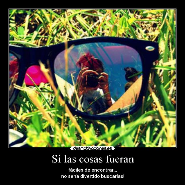Si las cosas fueran - fáciles de encontrar...
no sería divertido buscarlas!