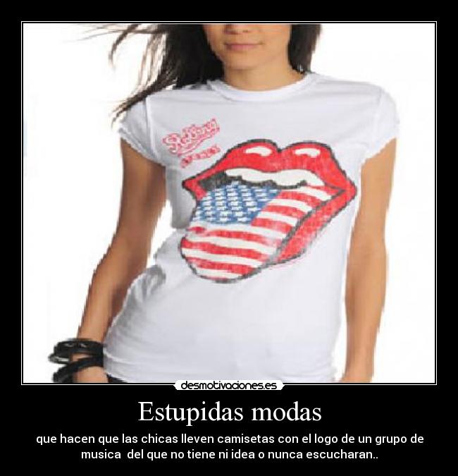 Estupidas modas - que hacen que las chicas lleven camisetas con el logo de un grupo de
musica  del que no tiene ni idea o nunca escucharan..