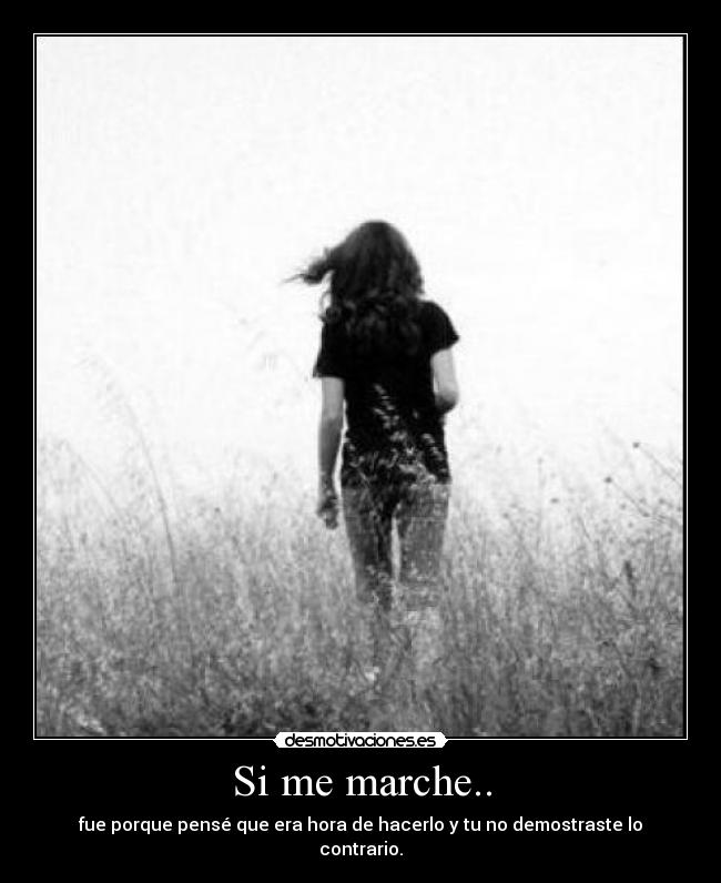 Si me marche.. - fue porque pensé que era hora de hacerlo y tu no demostraste lo contrario.