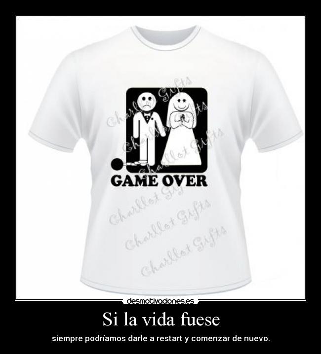 Si la vida fuese - siempre podríamos darle a restart y comenzar de nuevo.