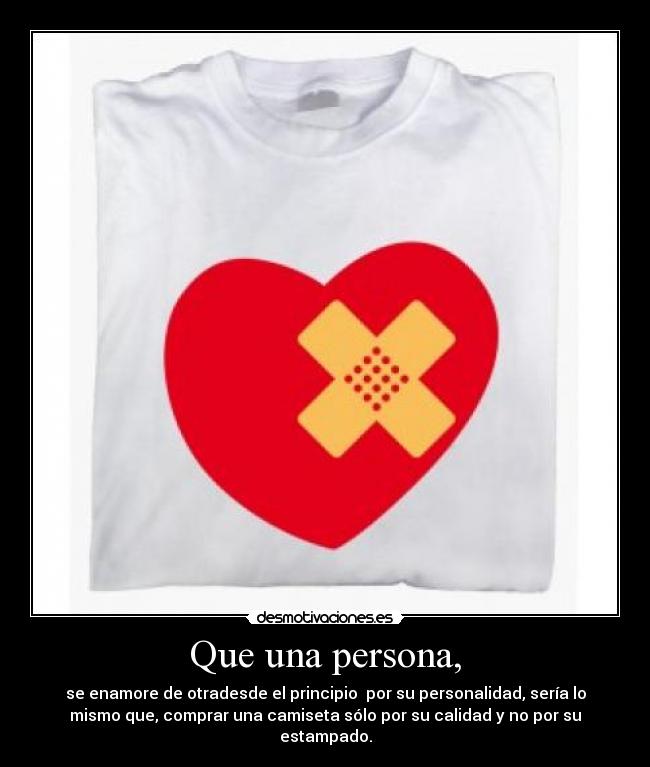 Que una persona, - se enamore de otradesde el principio por su personalidad, sería lo
mismo que, comprar una camiseta sólo por su calidad y no por su
estampado.