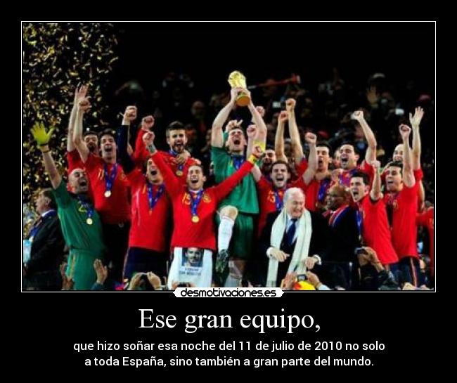 Ese gran equipo, - que hizo soñar esa noche del 11 de julio de 2010 no solo
a toda España, sino también a gran parte del mundo.