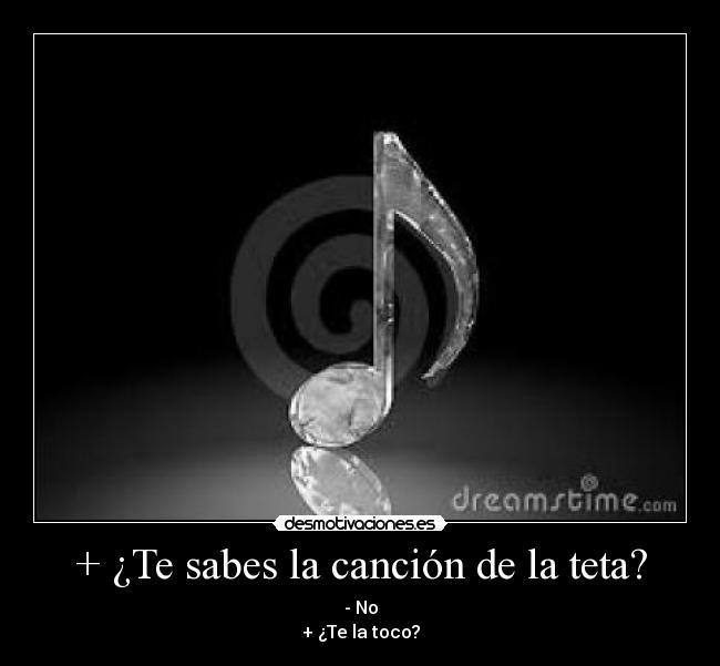 + ¿Te sabes la canción de la teta? - - No
+ ¿Te la toco?