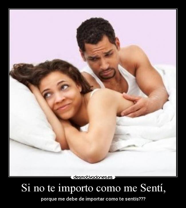 Si no te importo como me Sentí, - porque me debe de importar como te sentís???