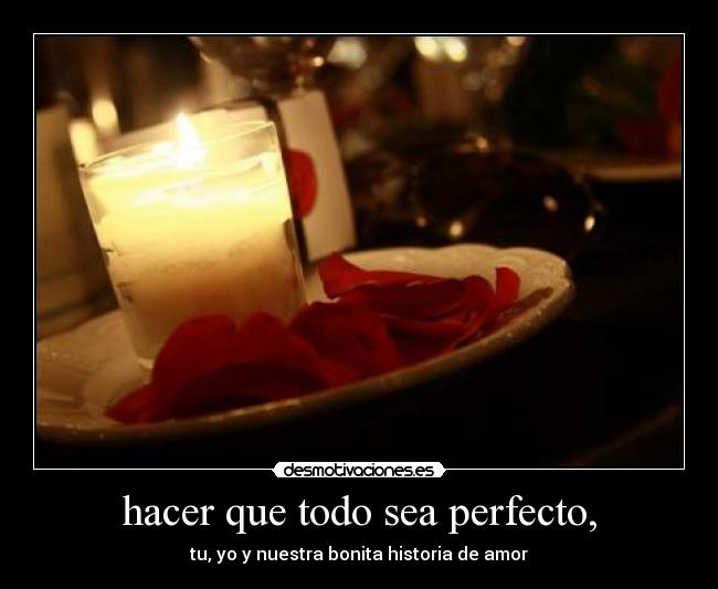 hacer que todo sea perfecto, - tu, yo y nuestra bonita historia de amor