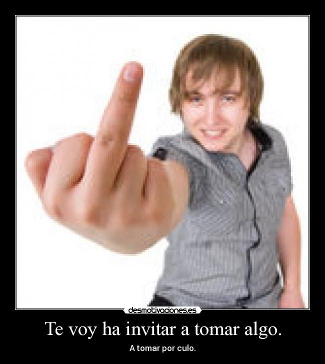 Te voy ha invitar a tomar algo. - A tomar por culo.