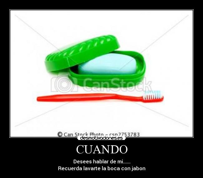 CUANDO - Desees hablar de mi......
Recuerda lavarte la boca con jabon