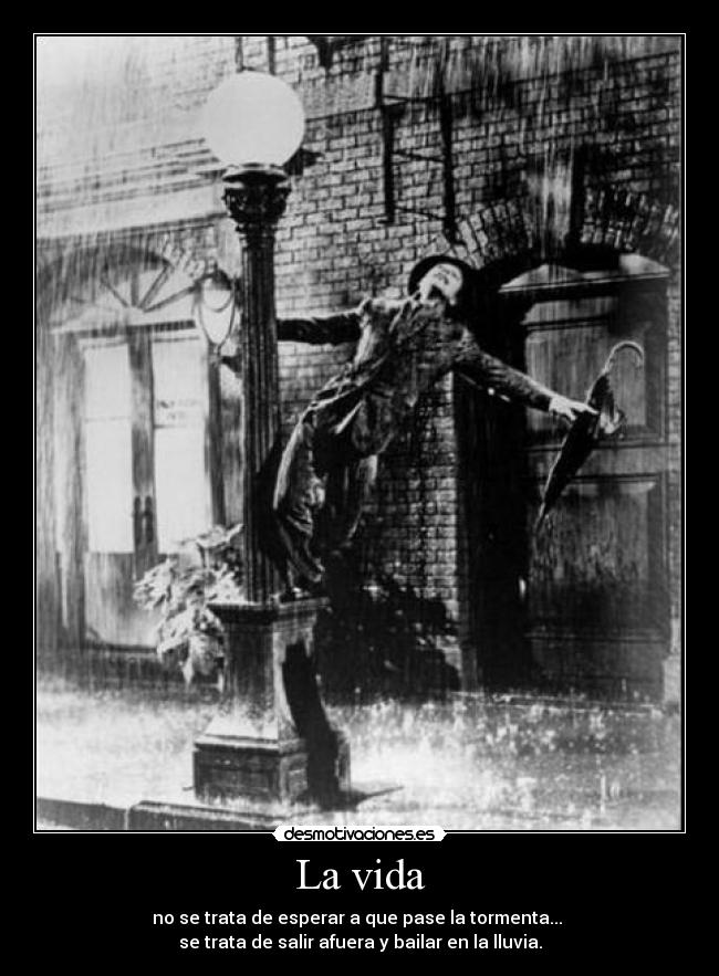 La vida - no se trata de esperar a que pase la tormenta...
se trata de salir afuera y bailar en la lluvia.