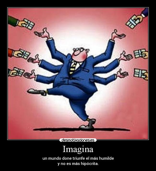 Imagina - un mundo done triunfe el más humilde
y no es más hipócrita.
