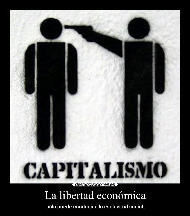 La libertad económica - sólo puede conducir a la esclavitud social.