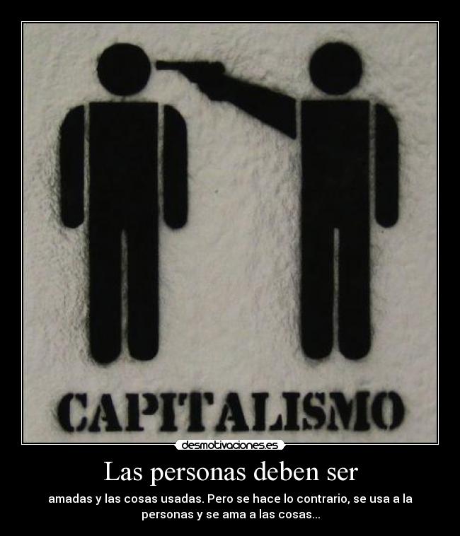 Las personas deben ser - amadas y las cosas usadas. Pero se hace lo contrario, se usa a la
personas y se ama a las cosas...