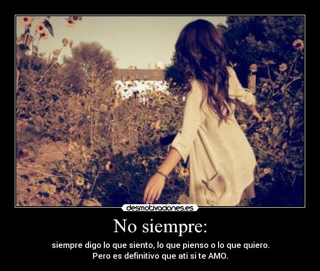 No siempre: - siempre digo lo que siento, lo que pienso o lo que quiero.
Pero es definitivo que ati si te AMO.