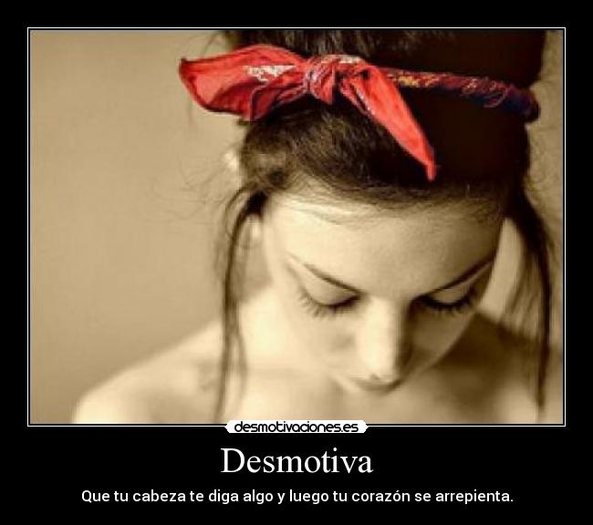 Desmotiva - Que tu cabeza te diga algo y luego tu corazón se arrepienta.