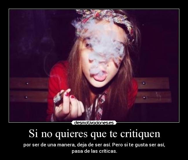Si no quieres que te critiquen - por ser de una manera, deja de ser así. Pero si te gusta ser así, pasa de las críticas.