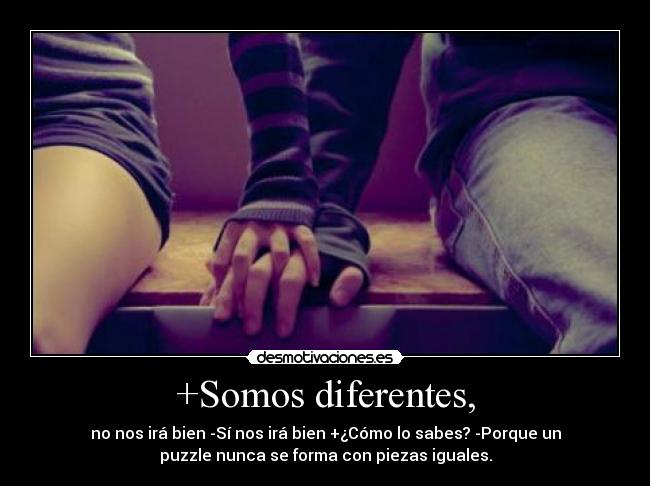 +Somos diferentes, - no nos irá bien -Sí nos irá bien +¿Cómo lo sabes? -Porque un
puzzle nunca se forma con piezas iguales.