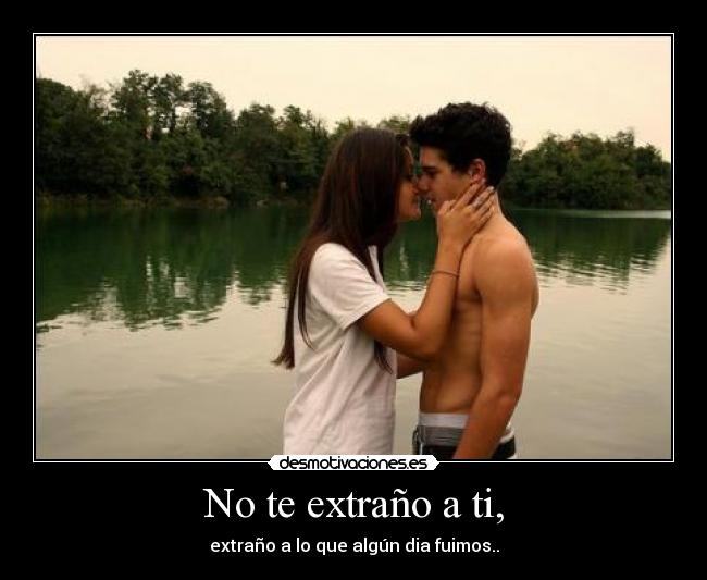 No te extraño a ti, - extraño a lo que algún dia fuimos..