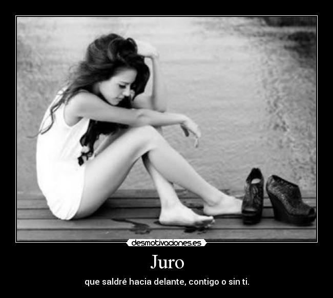Juro - que saldré hacia delante, contigo o sin ti.