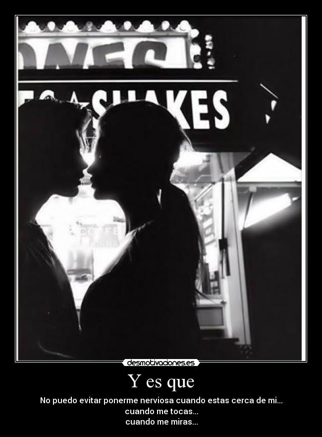 Y es que - No puedo evitar ponerme nerviosa cuando estas cerca de mi...
cuando me tocas...
cuando me miras...
