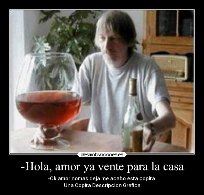 -Hola, amor ya vente para la casa - -Ok amor nomas deja me acabo esta copita
Una Copita Descripcion Grafica
