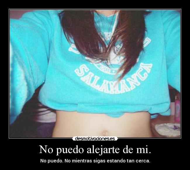 No puedo alejarte de mi. - No puedo. No mientras sigas estando tan cerca.