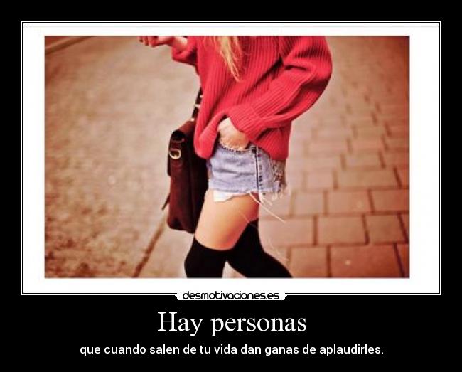 Hay personas - que cuando salen de tu vida dan ganas de aplaudirles.