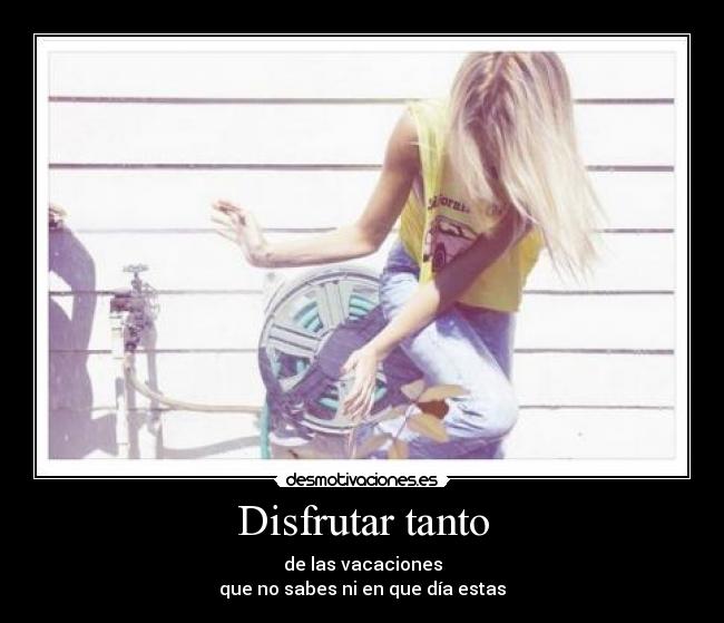 Disfrutar tanto - de las vacaciones
que no sabes ni en que día estas