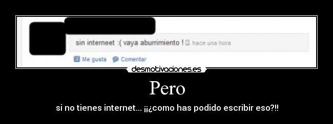 Pero - si no tienes internet... ¡¡¿como has podido escribir eso?!!