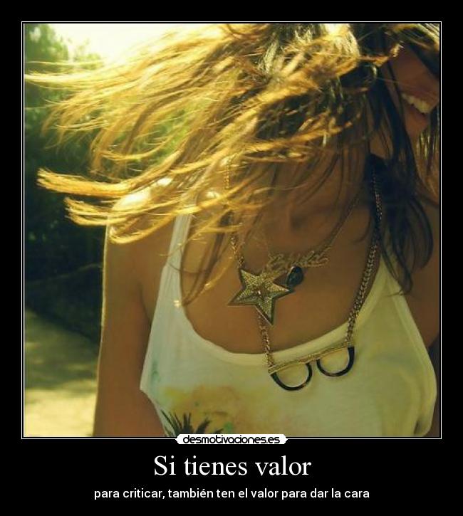 Si tienes valor - para criticar, también ten el valor para dar la cara