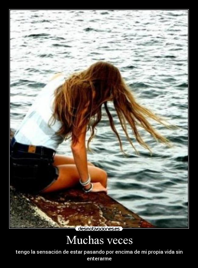 Muchas veces - tengo la sensación de estar pasando por encima de mi propia vida sin enterarme