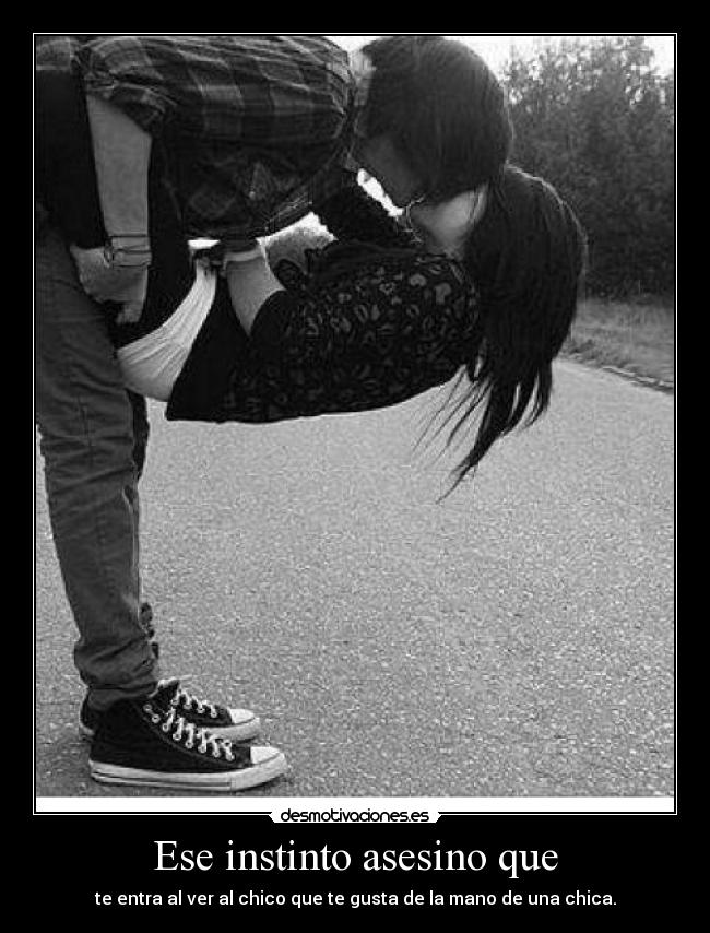 Ese instinto asesino que - te entra al ver al chico que te gusta de la mano de una chica.