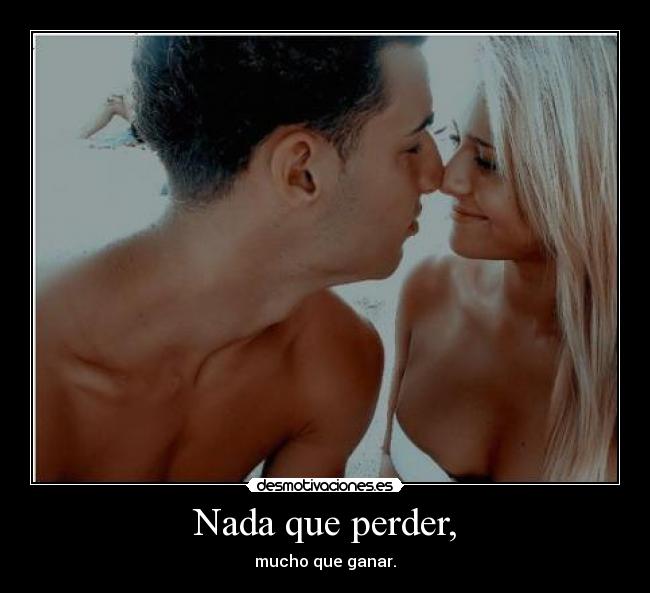 Nada que perder, - mucho que ganar.