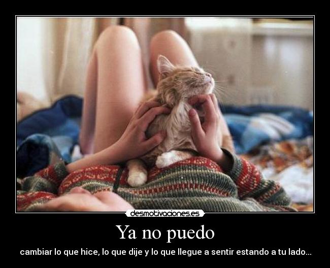 Ya no puedo - cambiar lo que hice, lo que dije y lo que llegue a sentir estando a tu lado...