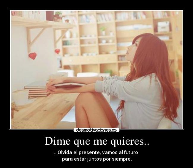 Dime que me quieres.. - ...Olvida el presente, vamos al futuro 
para estar juntos por siempre.