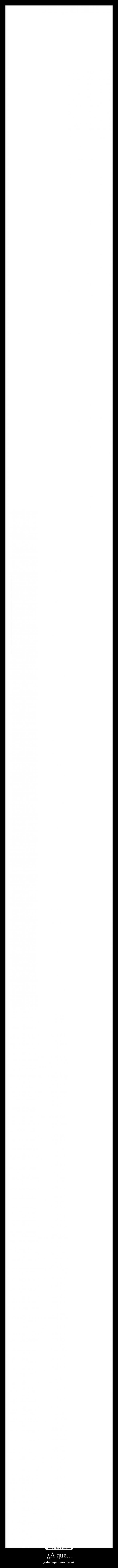 ¿A que... - jode bajar para nada?