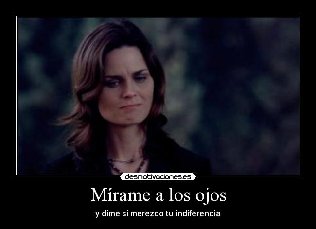 Mírame a los ojos - y dime si merezco tu indiferencia
